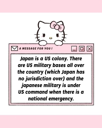 Hello Kitty graphic with the text: "Japan is a US colony. There are US military bases all over the country (which Japan has no jurisdiction over) and the japanese military is under US command when there is a national emergency."