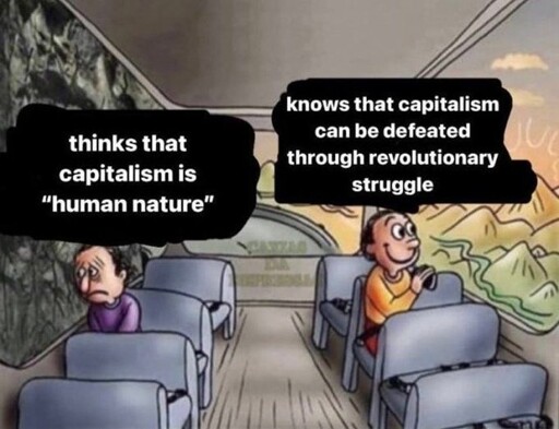 The "sad man on the bus vs. happy man on the bus" meme. The sad man thinks capitalism is human nature; the happy man knows capitalism can be defeated through revolutionary struggle.