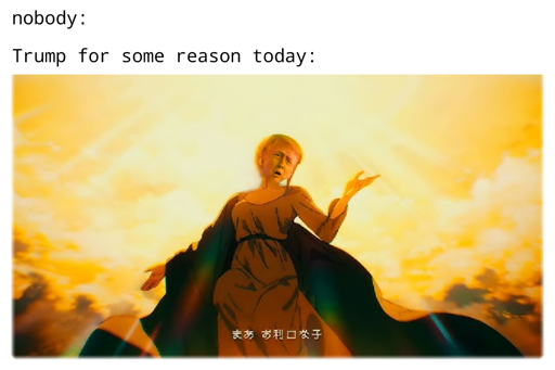 A badly photoshopped meme of Trump's face pasted over Makima from Chainsaw Man descending from heaven.

The meme reads the following lines: 
nobody:
Trump for some reason today: